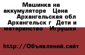 Машинка на аккумуляторе › Цена ­ 13 000 - Архангельская обл., Архангельск г. Дети и материнство » Игрушки   